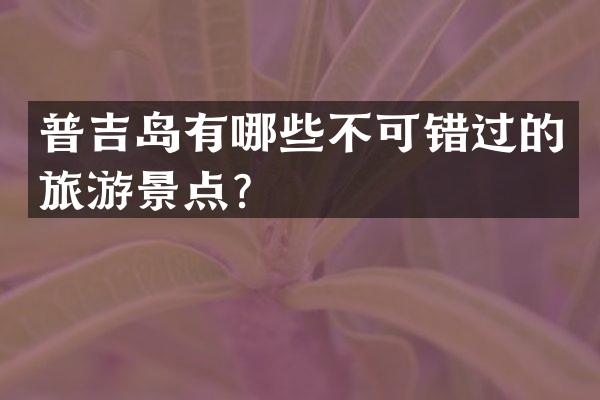 普吉岛有哪些不可错过的旅游景点？
