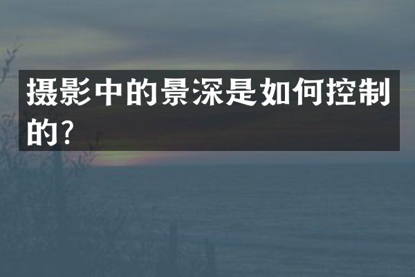 摄影中的景深是如何控制的？