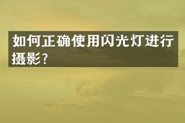 如何正确使用闪光灯进行摄影？
