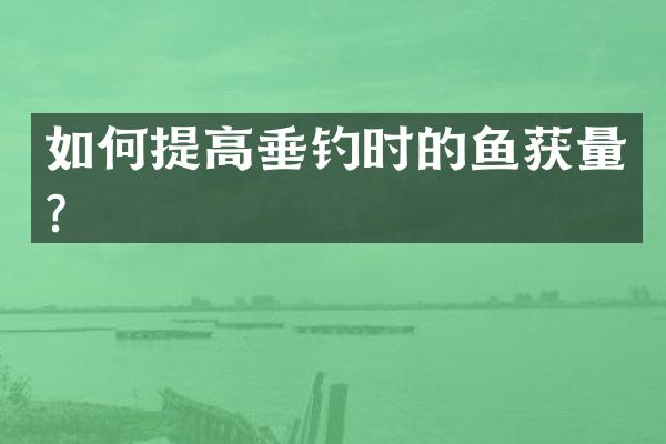 如何提高垂钓时的鱼获量？