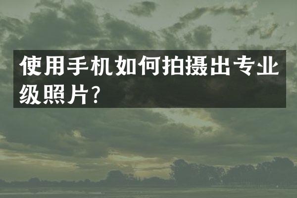 使用手机如何拍摄出专业级照片？