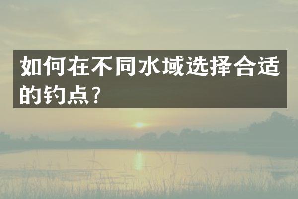 如何在不同水域选择合适的钓点？