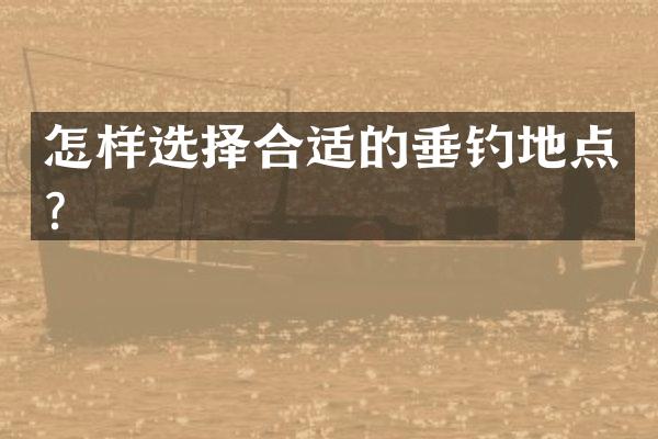 怎样选择合适的垂钓地点？