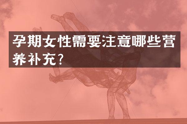 孕期女性需要注意哪些营养补充？