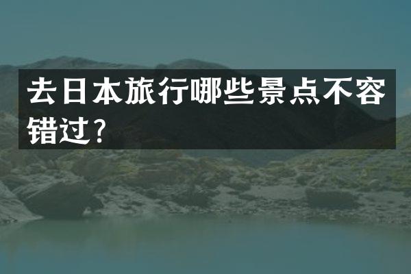去日本旅行哪些景点不容错过？