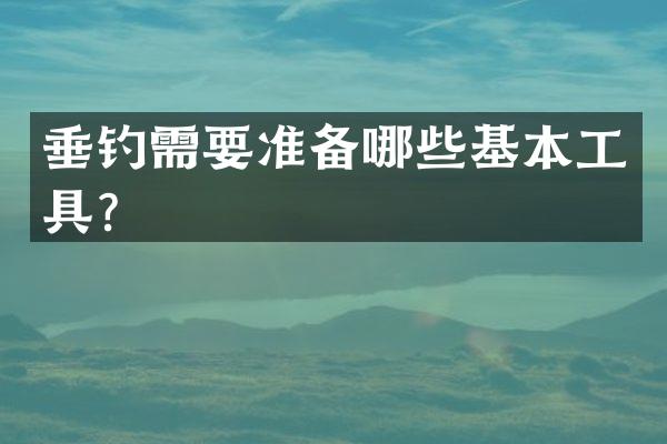 垂钓需要准备哪些基本工具？
