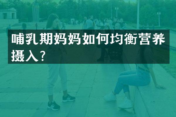 哺乳期妈妈如何均衡营养摄入？