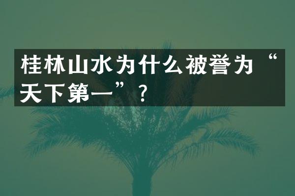 桂林山水为什么被誉为&ldquo;天下第一&rdquo;？