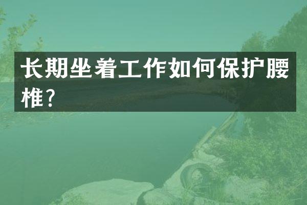 长期坐着工作如何保护腰椎？