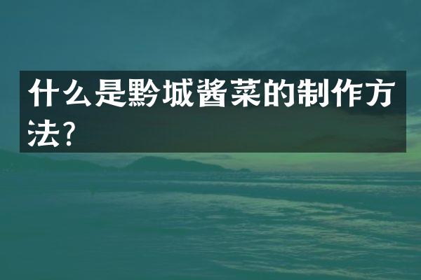 什么是黔城酱菜的制作方法？