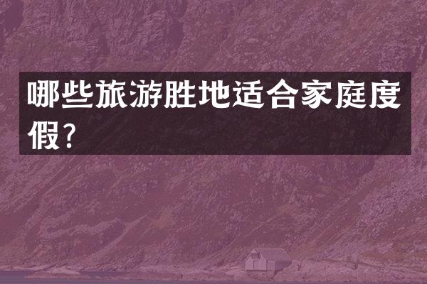 哪些旅游胜地适合家庭度假？