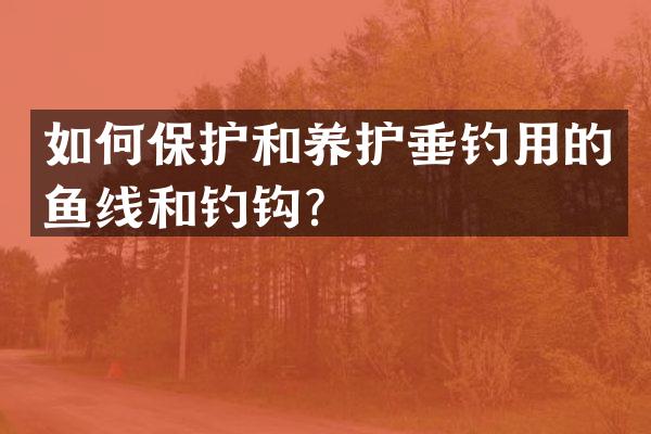 如何保护和养护垂钓用的鱼线和钓钩？