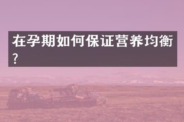 在孕期如何保证营养均衡？