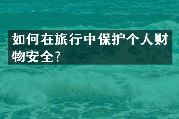 如何在旅行中保护个人财物安全？