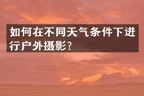 如何在不同天气条件下进行户外摄影？