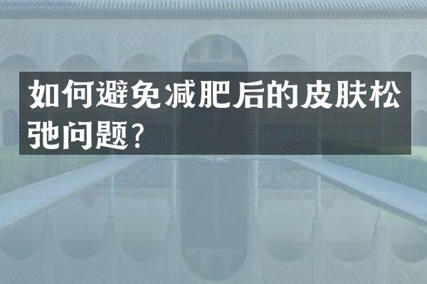 如何避免减肥后的皮肤松弛问题？