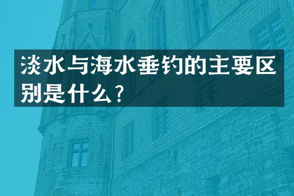 淡水与海水垂钓的主要区别是什么？