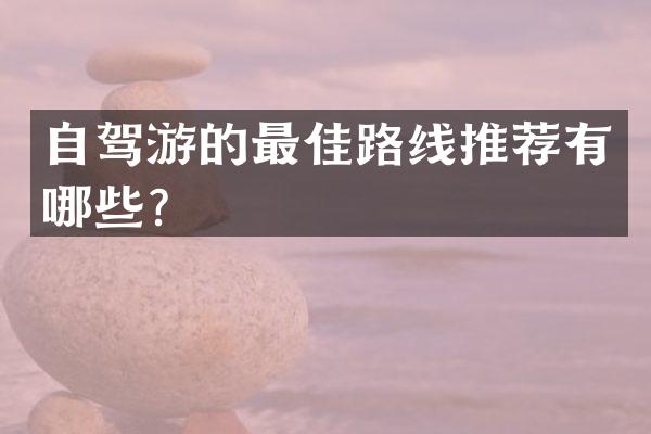 自驾游的最佳路线推荐有哪些？