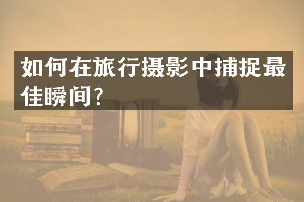 如何在旅行摄影中捕捉最佳瞬间？