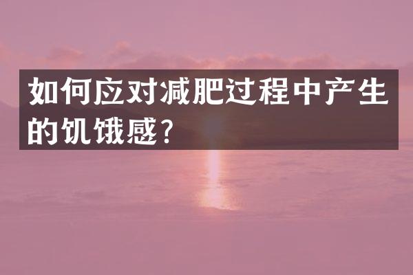 如何应对减肥过程中产生的饥饿感？