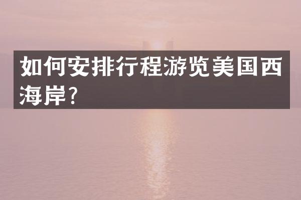 如何安排行程游览美国西海岸？