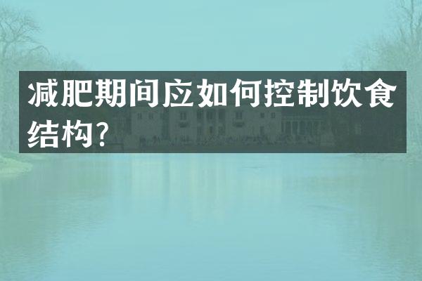 减肥期间应如何控制饮食结构？