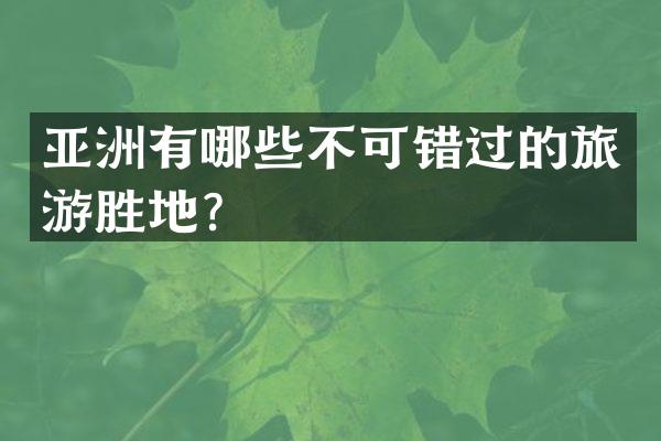 亚洲有哪些不可错过的旅游胜地？