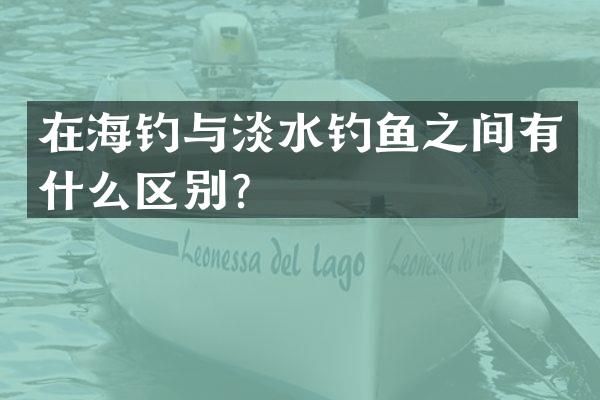 在海钓与淡水钓鱼之间有什么区别？