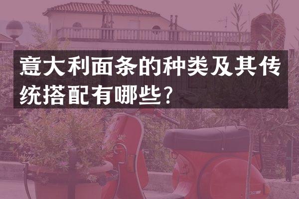 意大利面条的种类及其传统搭配有哪些？