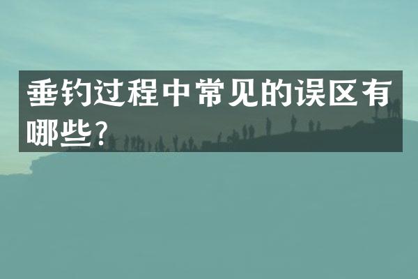 垂钓过程中常见的误区有哪些？