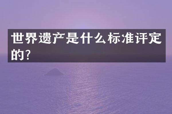 世界遗产是什么标准评定的？