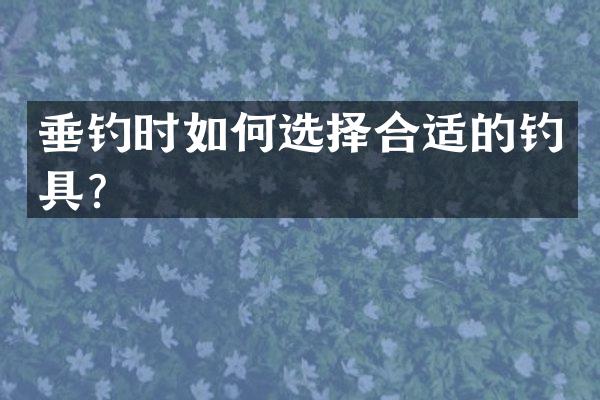垂钓时如何选择合适的钓具？