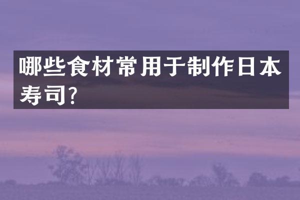 哪些食材常用于制作日本寿司？