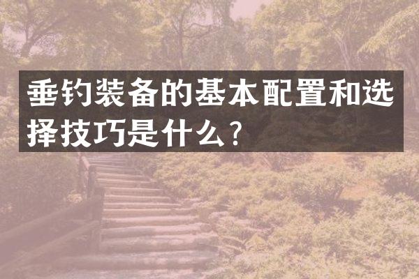 垂钓装备的基本配置和选择技巧是什么？