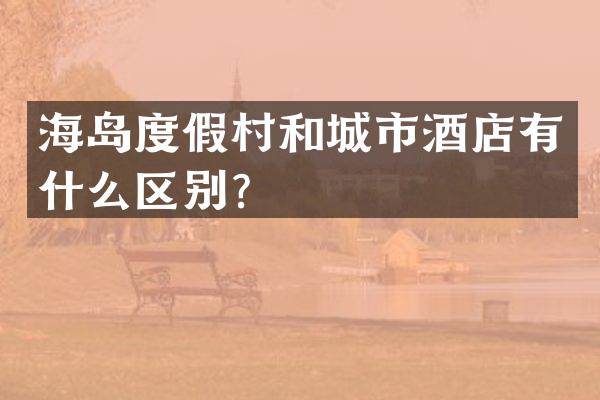 海岛度假村和城市酒店有什么区别？