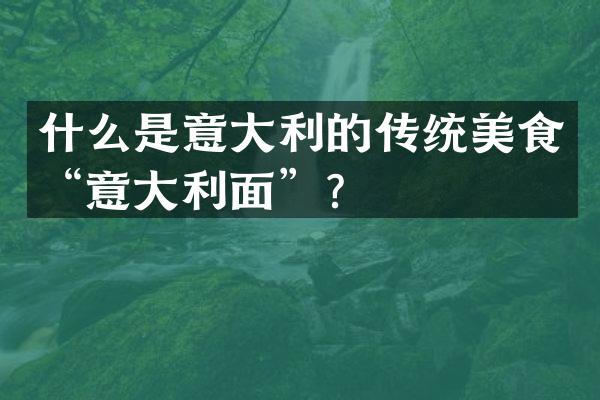 什么是意大利的传统美食&ldquo;意大利面&rdquo;？