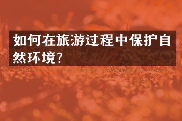 如何在旅游过程中保护自然环境？