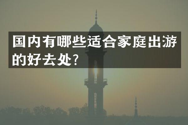 国内有哪些适合家庭出游的好去处？