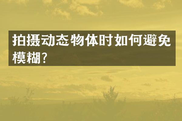 拍摄动态物体时如何避免模糊？