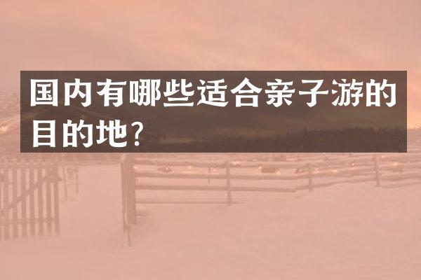 国内有哪些适合亲子游的目的地？