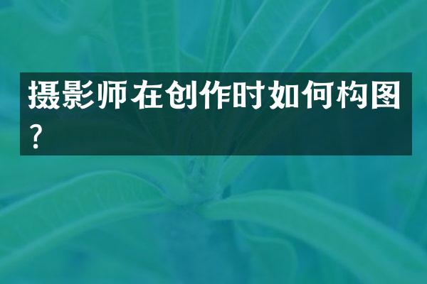 摄影师在创作时如何构图？