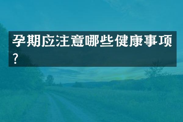 孕期应注意哪些健康事项？
