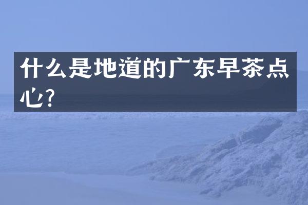 什么是地道的广东早茶点心？