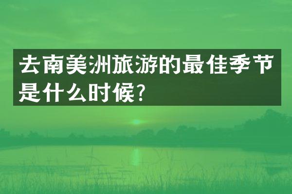 去南美洲旅游的最佳季节是什么时候？