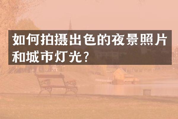 如何拍摄出色的夜景照片和城市灯光？
