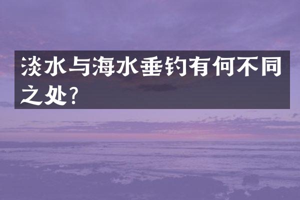 淡水与海水垂钓有何不同之处？