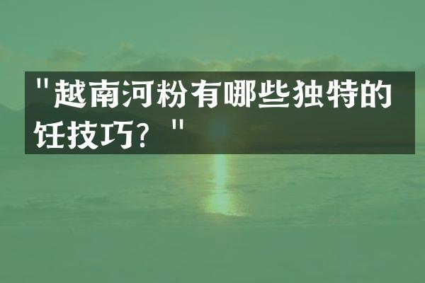 "越南河粉有哪些独特的烹饪技巧？"