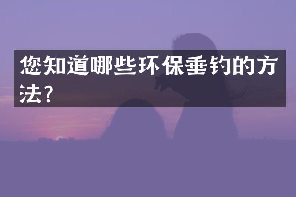 您知道哪些环保垂钓的方法？