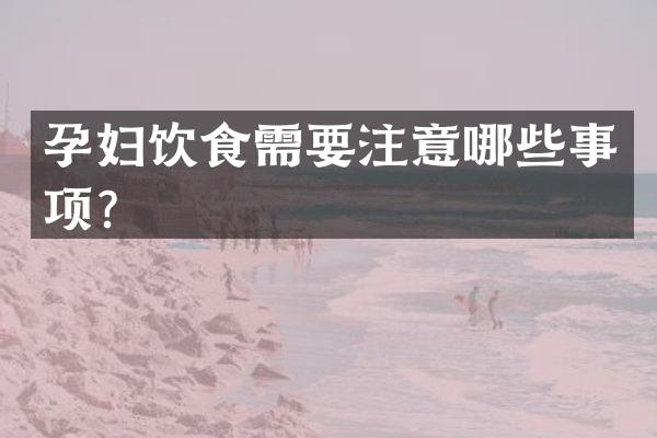 孕妇饮食需要注意哪些事项？