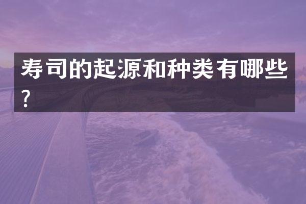 寿司的起源和种类有哪些？